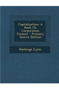 Capitalization: A Book on Corporation Finance - Primary Source Edition