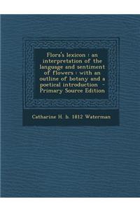 Flora's Lexicon: An Interpretation of the Language and Sentiment of Flowers: With an Outline of Botany and a Poetical Introduction