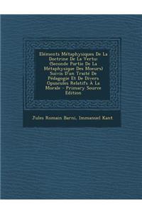 Elements Metaphysiques de La Doctrine de La Vertu: (Seconde Partie de La Metaphysique Des Moeurs) Suivis D'Un Traite de Pedagogie Et de Divers Opuscules Relatifs a la Morale
