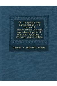 On the Geology and Physiography of a Portion of Northwestern Colorado and Adjacent Parts of Utah and Wyoming