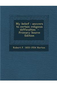 My Belief: Answers to Certain Religious Difficulties - Primary Source Edition