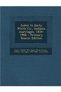 Index to Early White Co., Indiana, Marriages, 1834-1906 - Primary Source Edition
