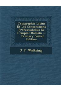 L'Epigraphie Latine Et Les Corporations Professionelles de L'Empire Romain ... - Primary Source Edition