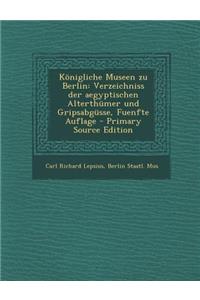 Konigliche Museen Zu Berlin: Verzeichniss Der Aegyptischen Alterthumer Und Gripsabgusse, Fuenfte Auflage - Primary Source Edition