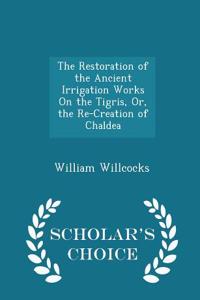 Restoration of the Ancient Irrigation Works on the Tigris, Or, the Re-Creation of Chaldea - Scholar's Choice Edition