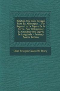 Relation Des Deux Voyages Faits En Allemagne ... Par Rapport a la Figure de La Terre, Pour Determiner La Grandeur Des Degres de Longitude - Primary Source Edition