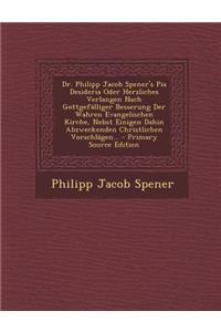 Dr. Philipp Jacob Spener's Pia Desideria Oder Herzliches Verlangen Nach Gottgefalliger Besserung Der Wahren Evangelischen Kirche, Nebst Einigen Dahin
