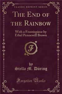 The End of the Rainbow: With a Frontispiece by Ethel Pennewill Brown (Classic Reprint)