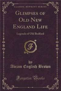 Glimpses of Old New England Life: Legends of Old Bedford (Classic Reprint)