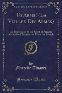 To Arms! (La Veillee Des Armes): An Impression of the Spirit of France; Authorized Translation from the French (Classic Reprint)