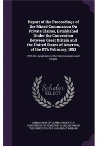 Report of the Proceedings of the Mixed Commission On Private Claims, Established Under the Convention Between Great Britain and the United States of America, of the 8Th February, 1853: With the Judgments of the Commissioners and Umpire