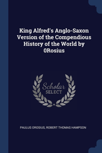 King Alfred's Anglo-Saxon Version of the Compendious History of the World by 0Rosius
