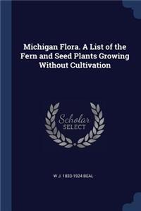 Michigan Flora. A List of the Fern and Seed Plants Growing Without Cultivation