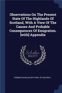 Observations On The Present State Of The Highlands Of Scotland, With A View Of The Causes And Probable Consequences Of Emigration. [with] Appendix