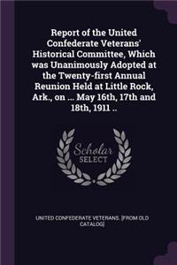 Report of the United Confederate Veterans' Historical Committee, Which was Unanimously Adopted at the Twenty-first Annual Reunion Held at Little Rock, Ark., on ... May 16th, 17th and 18th, 1911 ..