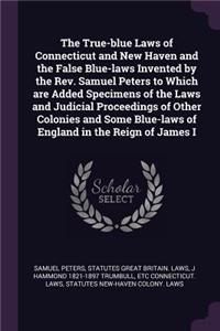 The True-blue Laws of Connecticut and New Haven and the False Blue-laws Invented by the Rev. Samuel Peters to Which are Added Specimens of the Laws and Judicial Proceedings of Other Colonies and Some Blue-laws of England in the Reign of James I