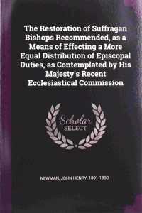 The Restoration of Suffragan Bishops Recommended, as a Means of Effecting a More Equal Distribution of Episcopal Duties, as Contemplated by His Majesty's Recent Ecclesiastical Commission