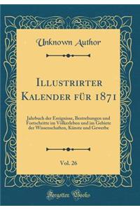 Illustrirter Kalender FÃ¼r 1871, Vol. 26: Jahrbuch Der Ereignisse, Bestrebungen Und Fortschritte Im VÃ¶lkerleben Und Im Gebiete Der Wissenschaften, KÃ¼nste Und Gewerbe (Classic Reprint)