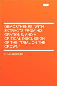 Demosthenes, with Extracts from His Orations, and a Critical Discussion of the Trial on the Crown