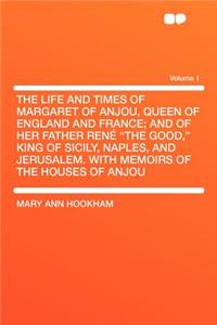 The Life and Times of Margaret of Anjou, Queen of England and France; And of Her Father Renï¿½ 