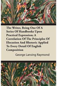 The Writer, Being One Of A Series Of Handbooks Upon Practical Expression; A Correlation Of The Principles Of Elocution And Rhetoric Applied To Every Detail Of English Composition