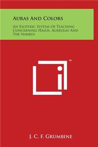 Auras and Colors: An Esoteric System of Teaching Concerning Halos, Aureolas and the Nimbus