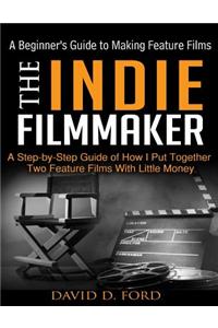 Indie Filmmaker; A Beginner's Guide to Making Feature Films