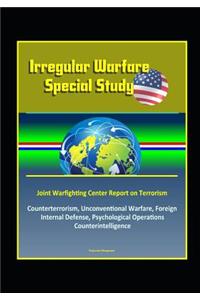 Irregular Warfare Special Study - Joint Warfighting Center Report on Terrorism, Counterterrorism, Unconventional Warfare, Foreign Internal Defense, Psychological Operations, Counterintelligence