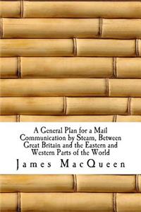 A General Plan for a Mail Communication by Steam, Between Great Britain and the Eastern and Western Parts of the World