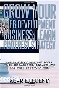 Grow Your Web Development Business: Learn Pinterest Strategy: How to Increase Blog Subscribers, Make More Sales, Design Pins, Automate & Get Website Traffic for Free