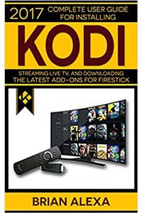 KODI: 2017 Complete User Guide For Installing Kodi, Streaming Live TV and Downloading The Latest Add-Ons For Firestick (Exodus, Genesis, Soundplex, Hulu Plus Lots more!)
