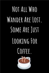 Not All Who Wander Are Lost. Some Are Just Looking For Coffee.