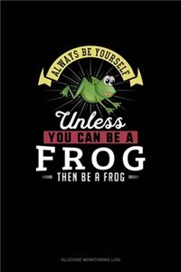 Always Be Yourself Unless You Can Be A Frog Then Be A Frog