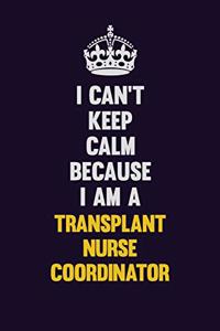 I Can't Keep Calm Because I Am A Transplant nurse coordinator