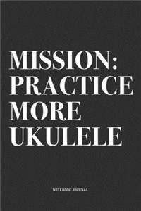 Mission: Practice More Ukulele: A 6x9 Inch Diary Notebook Journal With A Bold Text Font Slogan On A Matte Cover and 120 Blank Lined Pages Makes A Great Alter