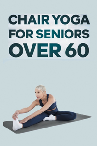 Chair Yoga for Seniors Over 60: Step By Step Guide to Chair Yoga Exercises For Optimal Agility, Flexibility, Balance and Fall Prevention