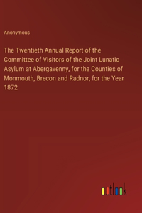 The Twentieth Annual Report of the Committee of Visitors of the Joint Lunatic Asylum at Abergavenny, for the Counties of Monmouth, Brecon and Radnor, for the Year 1872
