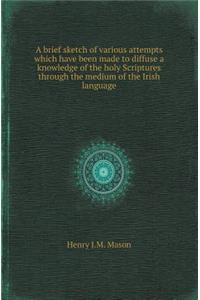 A Brief Sketch of Various Attempts Which Have Been Made to Diffuse a Knowledge of the Holy Scriptures Through the Medium of the Irish Language