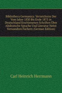 Bibliotheca Germanica: Verzeichniss Der Vom Jahre 1830 Bis Ende 1875 in Deutschland Erschienenen Schriften Uber Altdeutsche Sprache Und Literatur Nebst Verwandten Fachern (German Edition)
