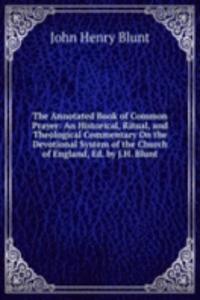 Annotated Book of Common Prayer: An Historical, Ritual, and Theological Commentary On the Devotional System of the Church of England, Ed. by J.H. Blunt