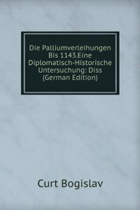 Die Palliumverleihungen Bis 1143.Eine Diplomatisch-Historische Untersuchung: Diss (German Edition)