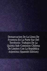Demarcacion De La Linea De Frontera En La Parte Sur Del Territorio: Trabajos De La Quinta Sub-Comision Chilena De Limites Con La Republica Arjentina (Spanish Edition)
