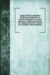 Codigo Penal De La Republica Dominicana Arreglado Por La Comision Nombrada Por El Poder Ejecutivo, Y Conforme Al Decreto Del Congreso Nacional De . Vijente En La Republica (Spanish Edition)