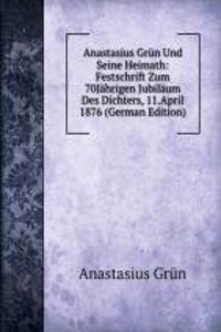 Anastasius Grun Und Seine Heimath: Festschrift Zum 70Jahrigen Jubilaum Des Dichters, 11.April 1876 (German Edition)