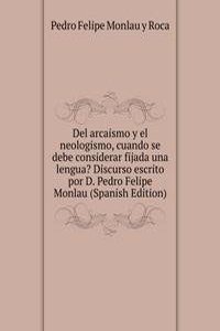 Del arcaismo y el neologismo, cuando se debe considerar fijada una lengua? Discurso escrito por D. Pedro Felipe Monlau (Spanish Edition)