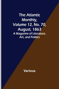 Atlantic Monthly, Volume 12, No. 70, August, 1863; A Magazine of Literature, Art, and Politics