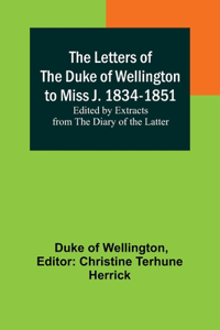 Letters of the Duke of Wellington to Miss J. 1834-1851; Edited by Extracts from the Diary of the Latter
