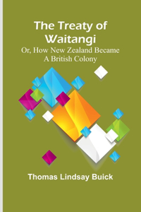 Treaty of Waitangi; or, how New Zealand became a British Colony