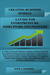 Creating Business Models: A Guide for Entrepreneurs, Disruptors, and Pioneers