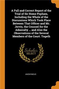 A Full and Correct Report of the Trial of Sir Home Popham, Including the Whole of the Discussions Which Took Place Between That Officer and Mr. Jervis, the Counsel for the Admiralty ... and Also the Observations of the Several Members of the Court.